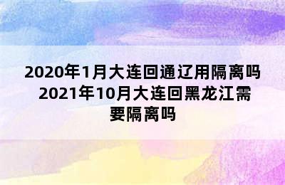 2020年1月大连回通辽用隔离吗 2021年10月大连回黑龙江需要隔离吗